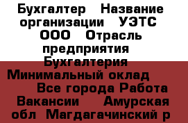 Бухгалтер › Название организации ­ УЭТС, ООО › Отрасль предприятия ­ Бухгалтерия › Минимальный оклад ­ 25 000 - Все города Работа » Вакансии   . Амурская обл.,Магдагачинский р-н